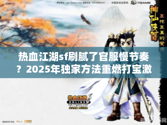 热血江湖sf刷腻了官服慢节奏?2025年独家方法重燃打宝激情 热血江湖sf刷腻了官服慢节奏?2025年独家方法重燃打宝激情