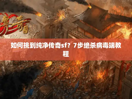 如何挑到纯净传奇sf？7步绝杀病毒端教程