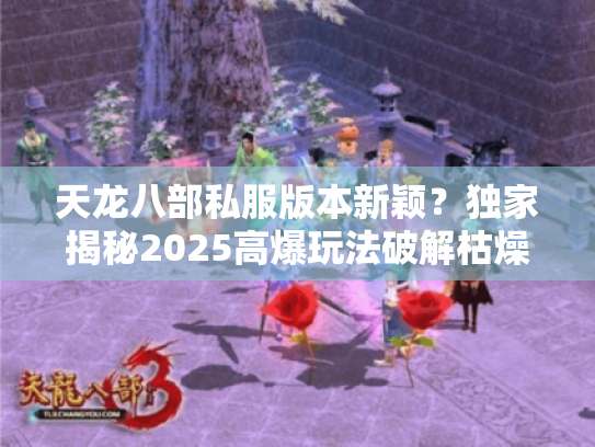 天龙八部私服版本新颖?独家揭秘2025高爆玩法破解枯燥 天龙八部私服版本新颖?独家揭秘2025高爆玩法破解枯燥