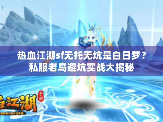 热血江湖sf无托无坑是白日梦?私服老鸟避坑实战大揭秘 热血江湖sf无托无坑是白日梦?私服老鸟避坑实战大揭秘