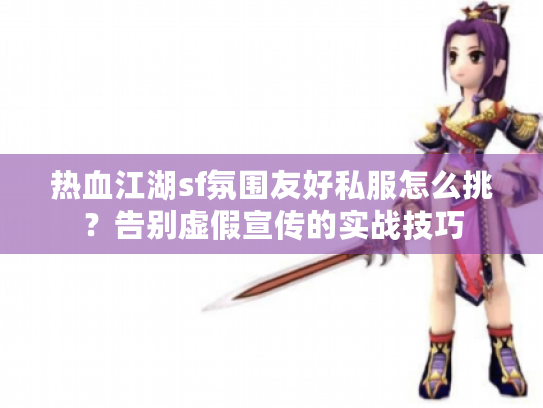 热血江湖sf氛围友好私服怎么挑?告别虚假宣传的实战技巧 热血江湖sf氛围友好私服怎么挑?告别虚假宣传的实战技巧