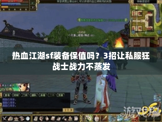 热血江湖sf装备保值吗?3招让私服狂战士战力不蒸发 热血江湖sf装备保值吗?3招让私服狂战士战力不蒸发