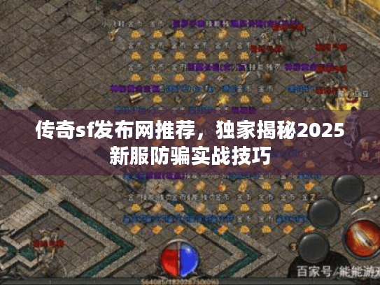 传奇sf发布网推荐,独家揭秘2025新服防骗实战技巧 传奇sf发布网推荐,独家揭秘2025新服防骗实战技巧