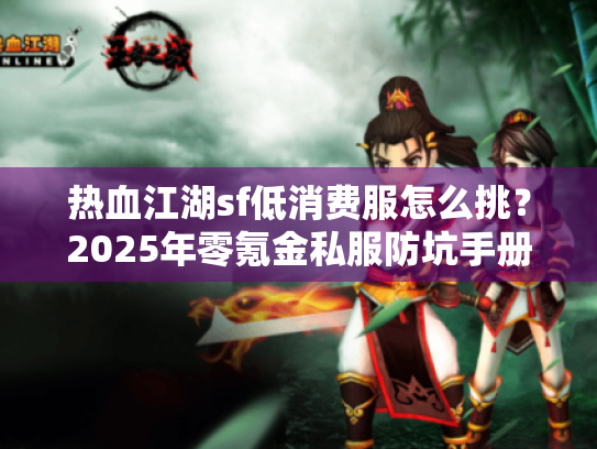 热血江湖sf低消费服怎么挑？2025年零氪金私服防坑手册