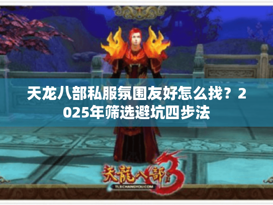 天龙八部私服氛围友好怎么找?2025年筛选避坑四步法 天龙八部私服氛围友好怎么找?2025年筛选避坑四步法