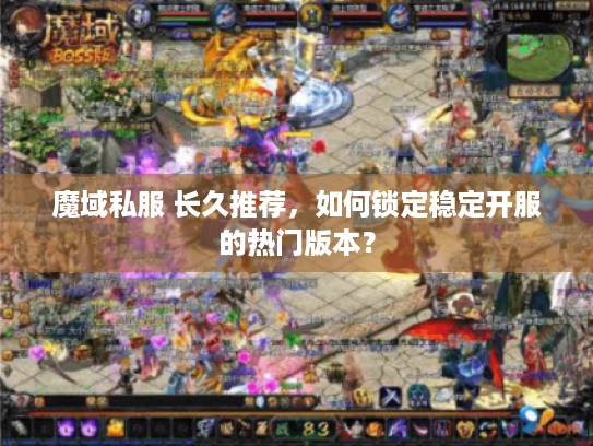 魔域私服 长久推荐，如何锁定稳定开服的热门版本？