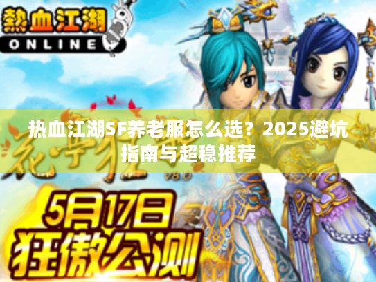 热血江湖SF养老服怎么选?2025避坑指南与超稳推荐 热血江湖SF养老服怎么选?2025避坑指南与超稳推荐