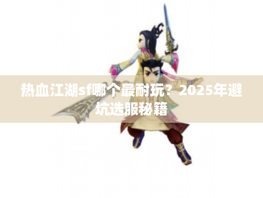 热血江湖sf哪个最耐玩？2025年避坑选服秘籍