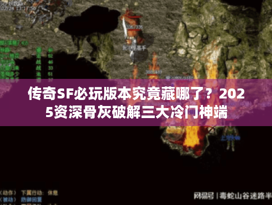 传奇SF必玩版本究竟藏哪了?2025资深骨灰破解三大冷门神端 传奇SF必玩版本究竟藏哪了?2025资深骨灰破解三大冷门神端