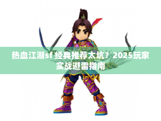 热血江湖sf 经典推荐太坑?2025玩家实战避雷指南 热血江湖sf 经典推荐太坑?2025玩家实战避雷指南