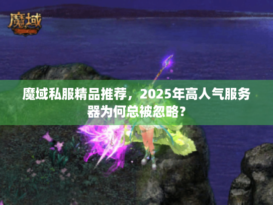魔域私服精品推荐,2025年高人气服务器为何总被忽略? 魔域私服精品推荐,2025年高人气服务器为何总被忽略?