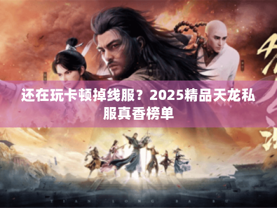 还在玩卡顿掉线服？2025精品天龙私服真香榜单