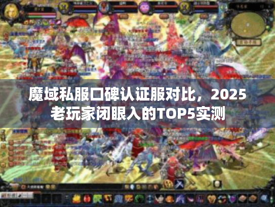 魔域私服口碑认证服对比,2025老玩家闭眼入的TOP5实测 魔域私服口碑认证服对比,2025老玩家闭眼入的TOP5实测