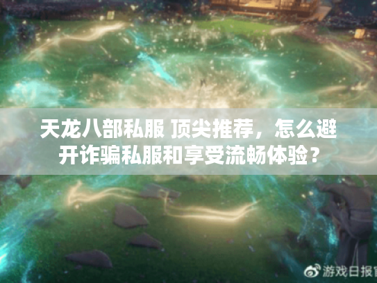 天龙八部私服 顶尖推荐,怎么避开诈骗私服和享受流畅体验? 天龙八部私服 顶尖推荐,怎么避开诈骗私服和享受流畅体验?