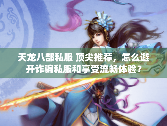天龙八部私服 顶尖推荐,怎么避开诈骗私服和享受流畅体验? 天龙八部私服 顶尖推荐,怎么避开诈骗私服和享受流畅体验?