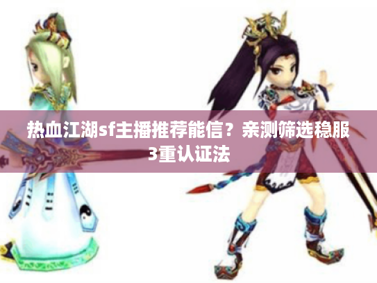 热血江湖sf主播推荐能信?亲测筛选稳服3重认证法 热血江湖sf主播推荐能信?亲测筛选稳服3重认证法