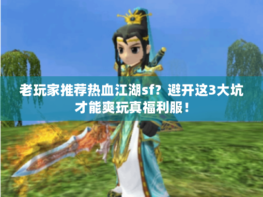 老玩家推荐热血江湖sf?避开这3大坑才能爽玩真福利服! 老玩家推荐热血江湖sf?避开这3大坑才能爽玩真福利服!