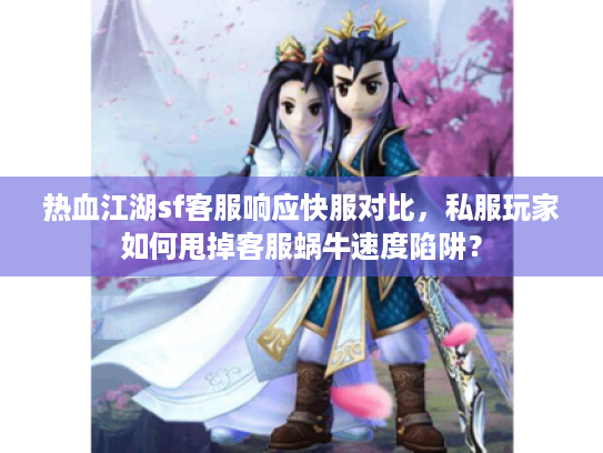 热血江湖sf客服响应快服对比,私服玩家如何甩掉客服蜗牛速度陷阱? 热血江湖sf客服响应快服对比,私服玩家如何甩掉客服蜗牛速度陷阱?