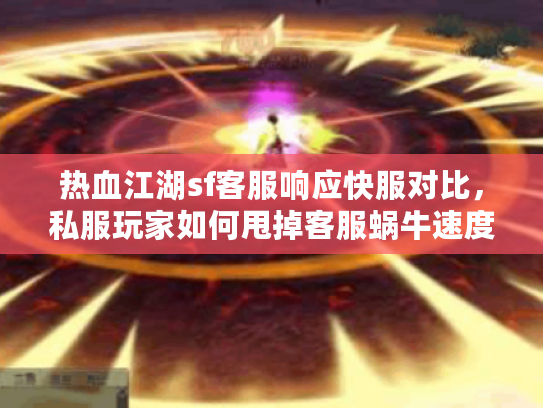 热血江湖sf客服响应快服对比，私服玩家如何甩掉客服蜗牛速度陷阱？
