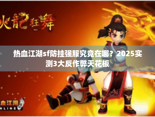 热血江湖sf防挂强服究竟在哪?2025实测3大反作弊天花板 热血江湖sf防挂强服究竟在哪?2025实测3大反作弊天花板