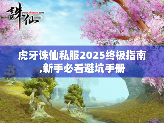 虎牙诛仙私服2025终极指南,新手必看避坑手册 虎牙诛仙私服2025终极指南,新手必看避坑手册