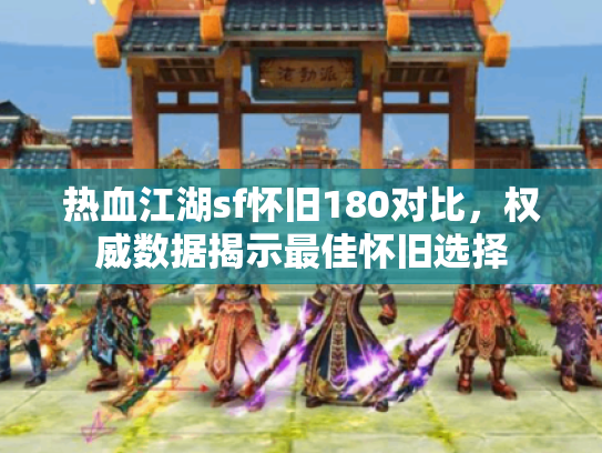 热血江湖sf怀旧180对比,权威数据揭示最佳怀旧选择 热血江湖sf怀旧180对比,权威数据揭示最佳怀旧选择