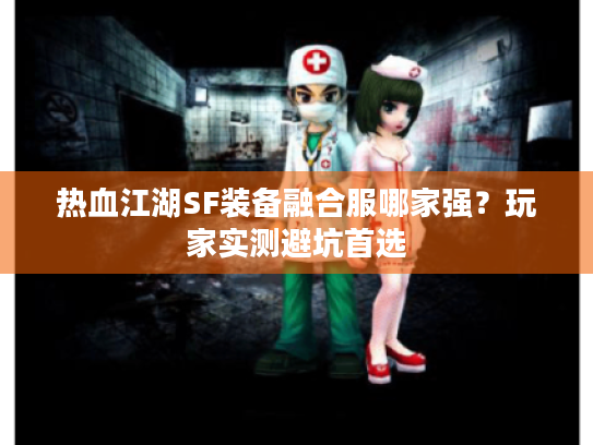 热血江湖SF装备融合服哪家强?玩家实测避坑首选 热血江湖SF装备融合服哪家强?玩家实测避坑首选