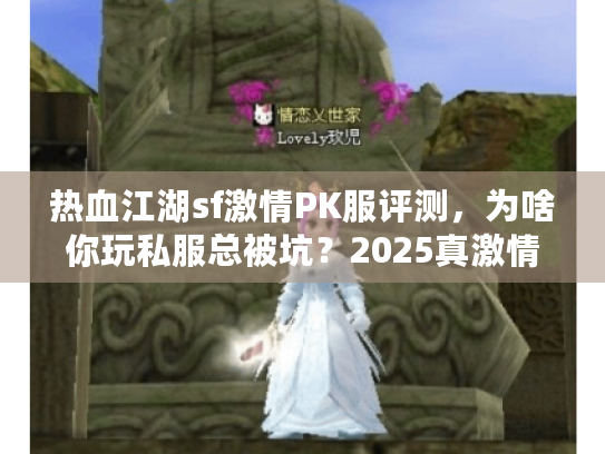 热血江湖sf激情PK服评测,为啥你玩私服总被坑?2025真激情实战攻略曝光 热血江湖sf激情PK服评测,为啥你玩私服总被坑?2025真激情实战攻略曝光