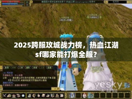 2025跨服攻城战力榜,热血江湖sf哪家能打爆全服? 2025跨服攻城战力榜,热血江湖sf哪家能打爆全服?