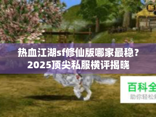 热血江湖sf修仙版哪家最稳?2025顶尖私服横评揭晓 热血江湖sf修仙版哪家最稳?2025顶尖私服横评揭晓