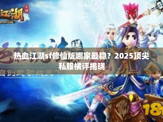 热血江湖sf修仙版哪家最稳?2025顶尖私服横评揭晓 热血江湖sf修仙版哪家最稳?2025顶尖私服横评揭晓