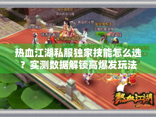 热血江湖私服独家技能怎么选?实测数据解锁高爆发玩法 热血江湖私服独家技能怎么选?实测数据解锁高爆发玩法