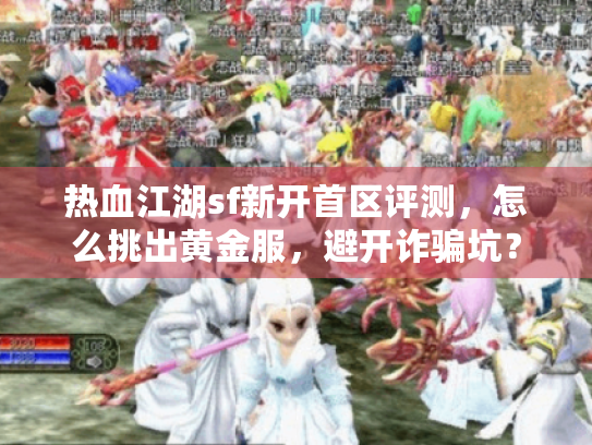 热血江湖sf新开首区评测,怎么挑出黄金服,避开诈骗坑? 热血江湖sf新开首区评测,怎么挑出黄金服,避开诈骗坑?