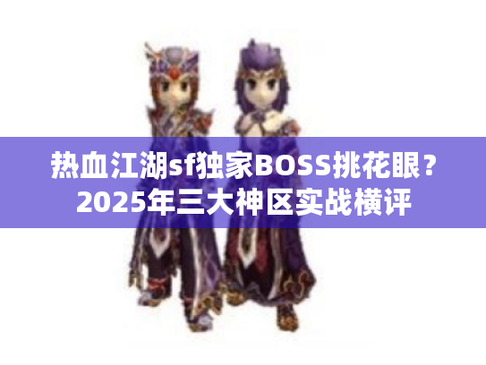 热血江湖sf独家BOSS挑花眼?2025年三大神区实战横评 热血江湖sf独家BOSS挑花眼?2025年三大神区实战横评