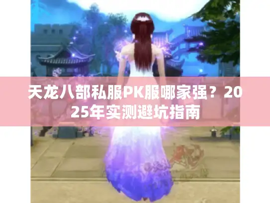 天龙八部私服PK服哪家强?2025年实测避坑指南 天龙八部私服PK服哪家强?2025年实测避坑指南