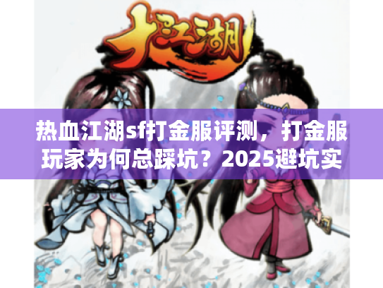 热血江湖sf打金服评测,打金服玩家为何总踩坑?2025避坑实战全解 热血江湖sf打金服评测,打金服玩家为何总踩坑?2025避坑实战全解
