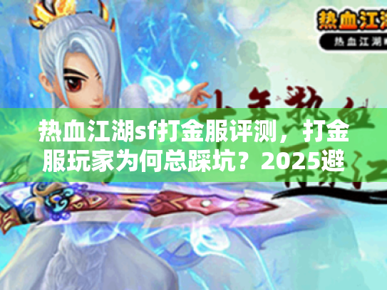 热血江湖sf打金服评测,打金服玩家为何总踩坑?2025避坑实战全解 热血江湖sf打金服评测,打金服玩家为何总踩坑?2025避坑实战全解