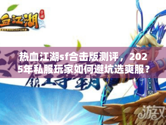 热血江湖sf合击版测评,2025年私服玩家如何避坑选爽服? 热血江湖sf合击版测评,2025年私服玩家如何避坑选爽服?