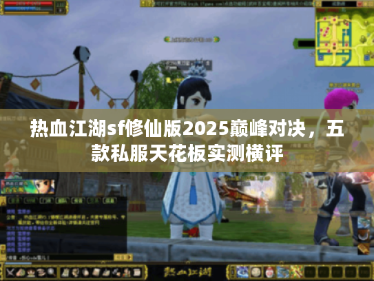 热血江湖sf修仙版2025巅峰对决，五款私服天花板实测横评