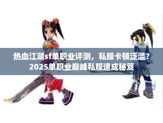 热血江湖sf单职业评测,私服卡顿泛滥?2025单职业巅峰私服速成秘笈 热血江湖sf单职业评测,私服卡顿泛滥?2025单职业巅峰私服速成秘笈