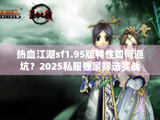 热血江湖sf1.95版特性如何避坑?2025私服独家筛选实战 热血江湖sf1.95版特性如何避坑?2025私服独家筛选实战