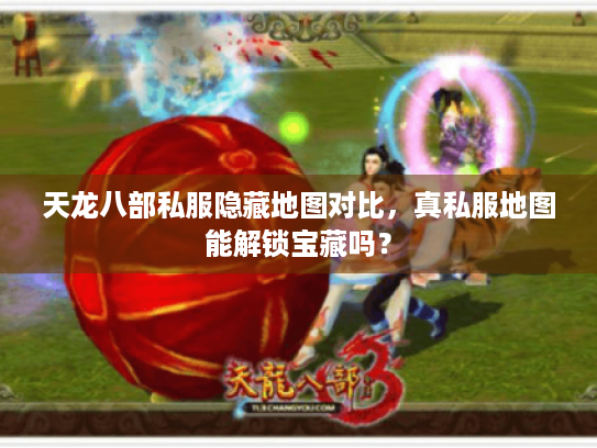 天龙八部私服隐藏地图对比,真私服地图能解锁宝藏吗? 天龙八部私服隐藏地图对比,真私服地图能解锁宝藏吗?