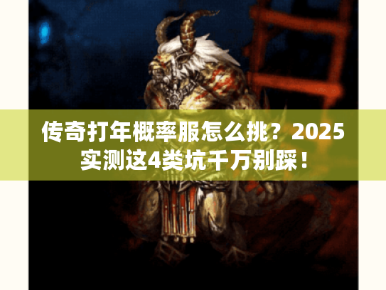 传奇打年概率服怎么挑?2025实测这4类坑千万别踩! 传奇打年概率服怎么挑?2025实测这4类坑千万别踩!