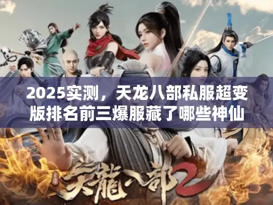 2025实测，天龙八部私服超变版排名前三爆服藏了哪些神仙玩法？