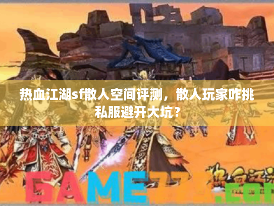 热血江湖sf散人空间评测,散人玩家咋挑私服避开大坑? 热血江湖sf散人空间评测,散人玩家咋挑私服避开大坑?