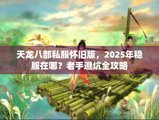 天龙八部私服怀旧版,2025年稳服在哪?老手避坑全攻略 天龙八部私服怀旧版,2025年稳服在哪?老手避坑全攻略