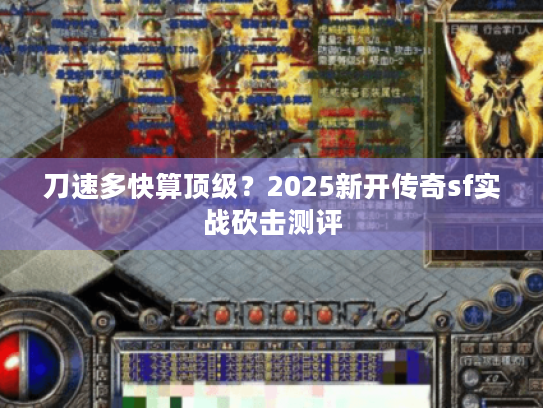 刀速多快算顶级?2025新开传奇sf实战砍击测评 刀速多快算顶级?2025新开传奇sf实战砍击测评
