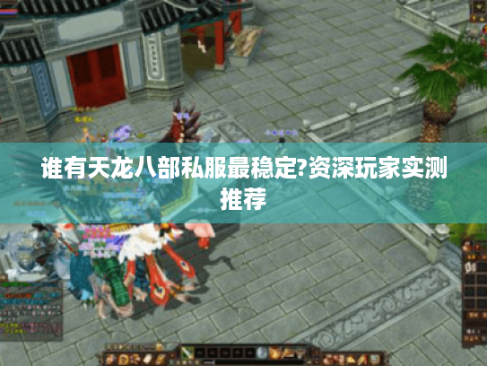 谁有天龙八部私服最稳定?资深玩家实测推荐 谁有天龙八部私服最稳定?资深玩家实测推荐