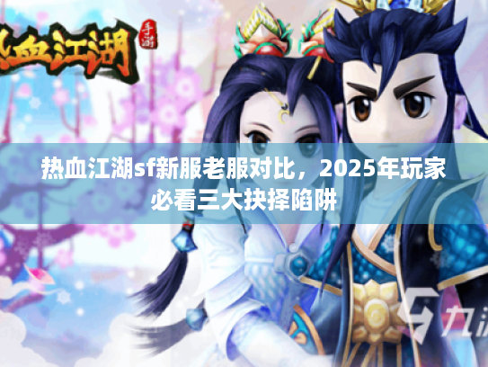 热血江湖sf新服老服对比，2025年玩家必看三大抉择陷阱