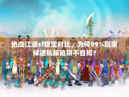 热血江湖sf稳定对比,为何99%玩家掉进私服陷阱不自知? 热血江湖sf稳定对比,为何99%玩家掉进私服陷阱不自知?